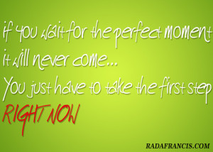 If you wait for the perfect moment it will never come… You just have ...