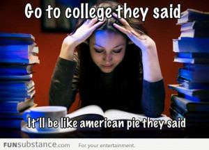 Go to college, it'll be like american pie