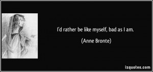 rather be like myself, bad as I am. - Anne Bronte