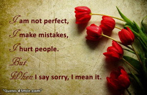 am not perfect, i make mistakes, i hurt people. But when i say sorry ...