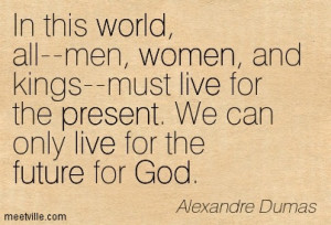 In this world, all–men, women, and kings–must live for the present ...