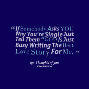 ... just tell them ” god is just busy writing the best love story for me