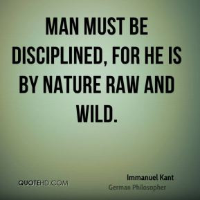 Immanuel Kant - Man must be disciplined, for he is by nature raw and ...