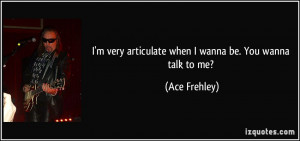 ... very articulate when I wanna be. You wanna talk to me? - Ace Frehley