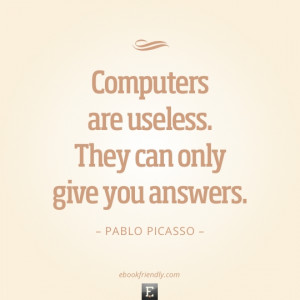 Computers are useless. They can only give you answers. –Pablo ...