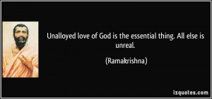 ... love of God is the essential thing. All else is unreal. - Ramakrishna