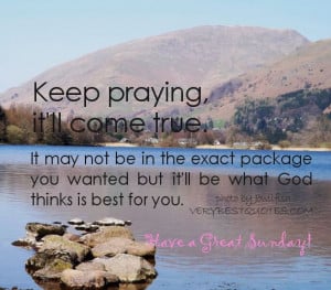 Sunday Quotes - Keep praying, it'll come true. It may not be in the ...