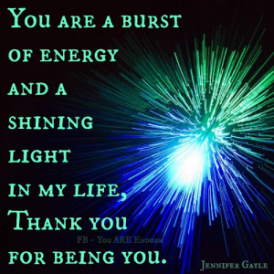 You are a burst of energy and a shining light in my life, Thank you ...