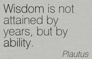 Wisdom Is Not Attained By Years, But By Ability. - Plautus