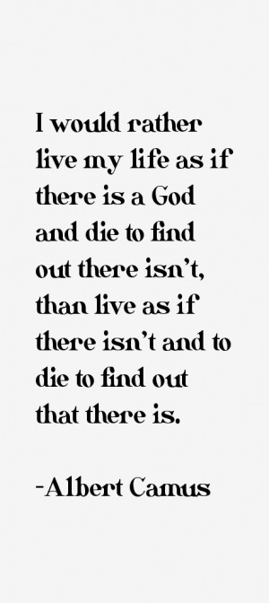 would rather live my life as if there is a God and die to find out ...