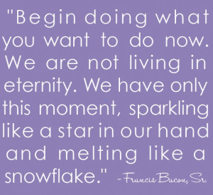 francis bacon quote. begin doing what you want now. we are not living ...