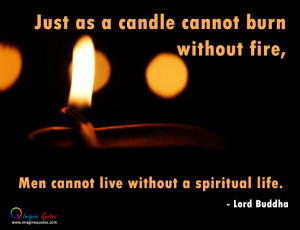 ... without fire,Men cannot live without a spiritual life.- Lord Buddha