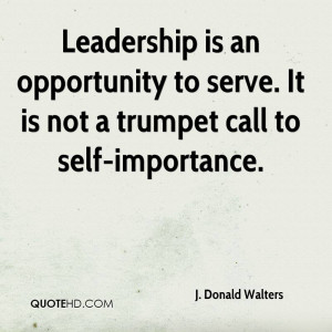 Leadership is an opportunity to serve. It is not a trumpet call to ...