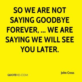 ... not saying goodbye forever, ... We are saying we will see you later