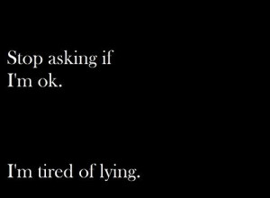 Stop asking if I’m ok. I’m tired of lying