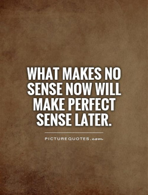 What makes no sense now will make perfect sense later. Picture Quote ...