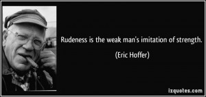 Rudeness is the weak man's imitation of strength. - Eric Hoffer