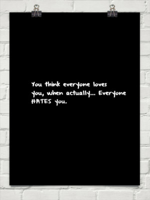 You think everyone loves you, when actually... everyone hates you ...