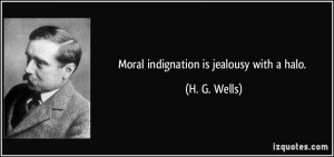 Moral indignation is jealousy with a halo. - H. G. Wells