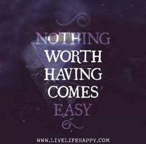 Nothing WORTH having comes easy