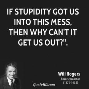 If Stupidity got us into this mess, then why can't it get us out?