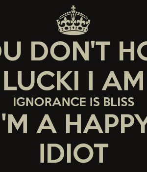 YOU DON'T HOW LUCKI I AM IGNORANCE IS BLISS I'M A HAPPY IDIOT