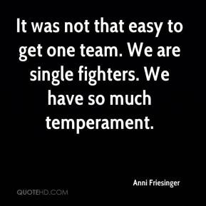 It was not that easy to get one team. We are single fighters. We have ...