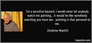 secretive bastard. I would never let anybody watch me painting ...