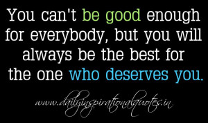 You can’t be good enough for everybody, but you will always be the ...