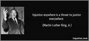 Injustice anywhere is a threat to justice everywhere. - Martin Luther ...