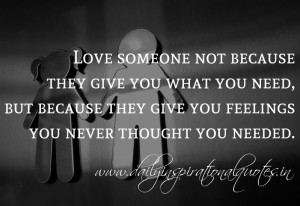 Love someone not because they give you what you need, but because they ...
