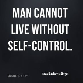 Isaac Bashevis Singer - Man cannot live without self-control.