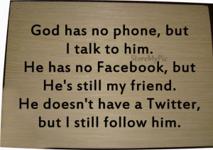 God has no phone, but I talk to him. He has no Facebook, but He’s ...