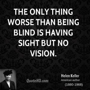 The only thing worse than being blind is having sight but no vision.