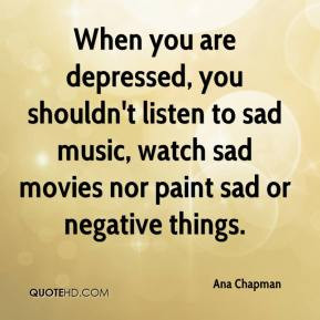 When you are depressed, you shouldn't listen to sad music, watch sad ...