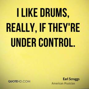 like drums, really, if they're under control. - Earl Scruggs