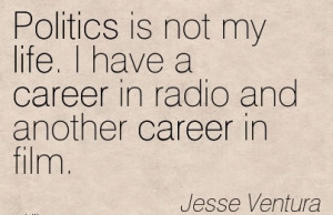 Quotes By Jesse Ventura~Politics Is Not My Life. I Have A Career ...