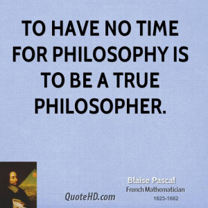 To have no time for philosophy is to be a true philosopher.