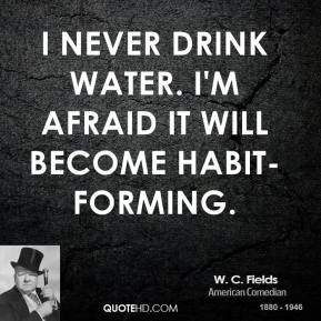 Fields - I never drink water. I'm afraid it will become habit ...