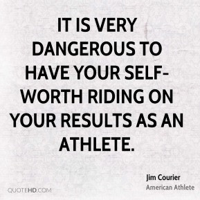 Jim Courier - It is very dangerous to have your self-worth riding on ...