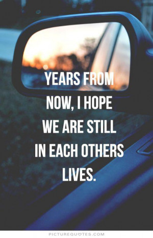 ... from now, i hope we are still in each others lives. Picture Quote #1