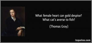 ... heart can gold despise? What cat's averse to fish? - Thomas Gray