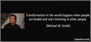 ... are healed and start investing in other people. - Michael W. Smith