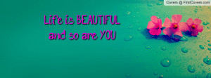 Life is BEAUTIFUL.....and so are YOU Profile Facebook Covers