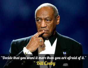 ... that you want it more than you are afraid of it.” – Bill Cosby