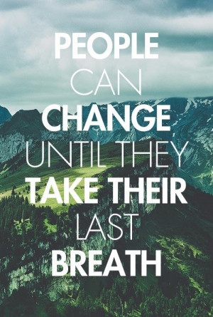 People can change until they take their last breath.