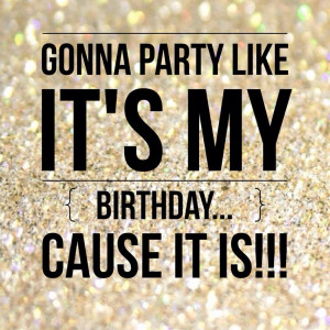 ... party like its my birthday, cause it is. Happy Birthday to me quotes
