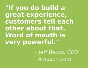 ... about that. Word of mouth is very powerful. Jeff Bezos, CEO Amazon.com