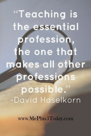 Teaching is the essential profession, the one that makes all other ...