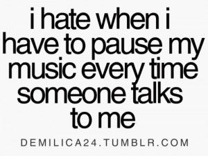 hate when i have to pause my music every time someone talks to me.
